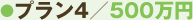 ●プラン4/500万円